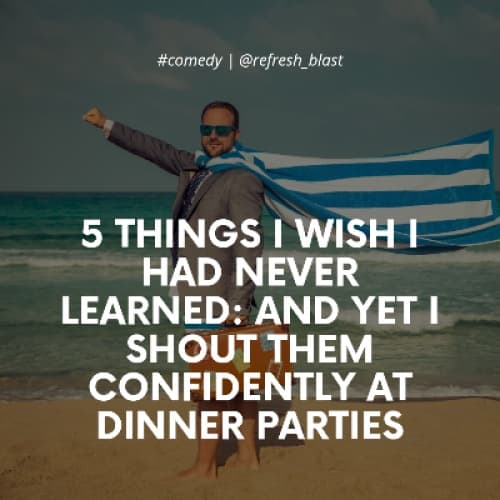 5 Things I Wish I Had Never Learned: And Yet I Shout Them Confidently at Dinner Parties