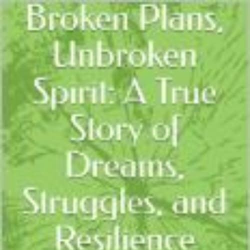 Broken Plans, Unbroken Spirit: A True Story of Dreams, Struggles, and Resilience